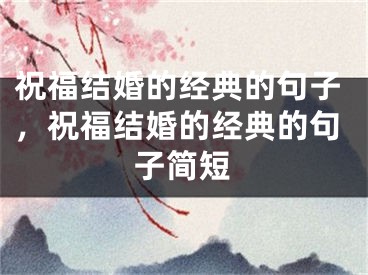 祝福结婚的经典的句子，祝福结婚的经典的句子简短