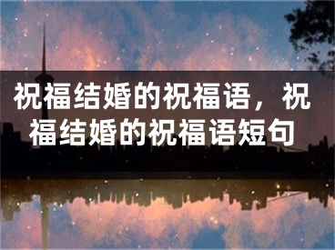 祝福结婚的祝福语，祝福结婚的祝福语短句