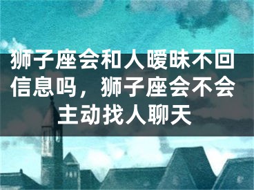 狮子座会和人暧昧不回信息吗，狮子座会不会主动找人聊天