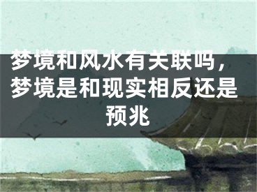 梦境和风水有关联吗，梦境是和现实相反还是预兆