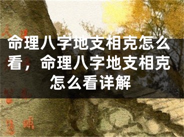 命理八字地支相克怎么看，命理八字地支相克怎么看详解