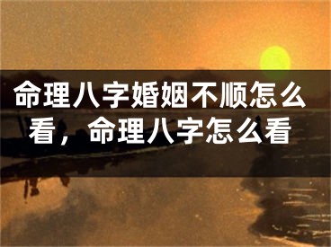命理八字婚姻不顺怎么看，命理八字怎么看