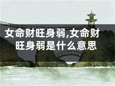 女命财旺身弱,女命财旺身弱是什么意思