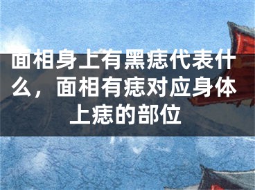 面相身上有黑痣代表什么,面相有痣对应身体上痣的部位