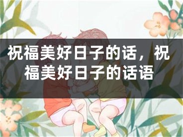 祝福美好日子的话，祝福美好日子的话语