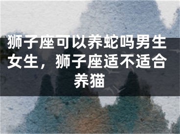 狮子座可以养蛇吗男生女生，狮子座适不适合养猫