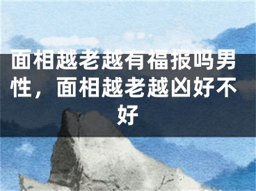 面相越老越有福报吗男性，面相越老越凶好不好