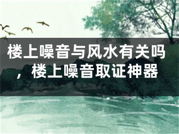 楼上噪音与风水有关吗,楼上噪音取证神器