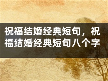 祝福结婚经典短句，祝福结婚经典短句八个字
