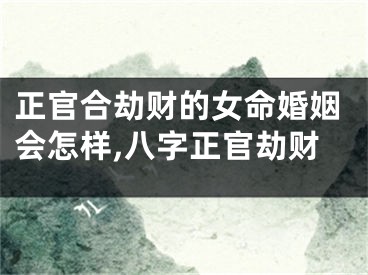 正官合劫财的女命婚姻会怎样,八字正官劫财