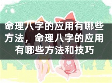 命理八字的应用有哪些方法，命理八字的应用有哪些方法和技巧