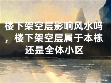 楼下架空层影响风水吗，楼下架空层属于本栋还是全体小区