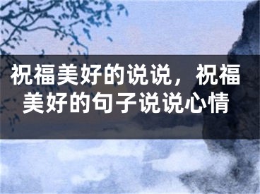 祝福美好的说说，祝福美好的句子说说心情