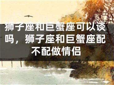 狮子座和巨蟹座可以谈吗，狮子座和巨蟹座配不配做情侣