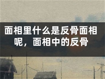 面相里什么是反骨面相呢，面相中的反骨