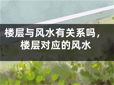 楼层与风水有关系吗，楼层对应的风水