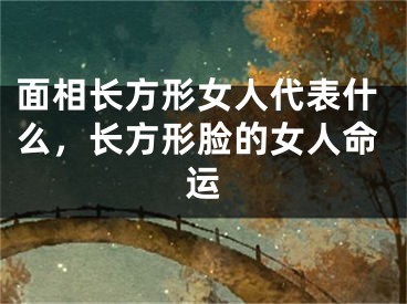 面相长方形女人代表什么，长方形脸的女人命运