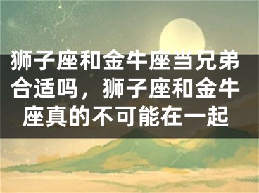 狮子座和金牛座当兄弟合适吗，狮子座和金牛座真的不可能在一起
