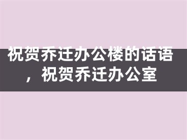 祝贺乔迁办公楼的话语，祝贺乔迁办公室