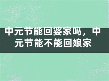 中元节能回婆家吗，中元节能不能回娘家