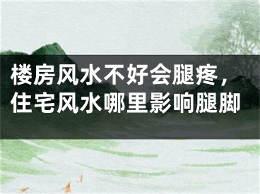 楼房风水不好会腿疼，住宅风水哪里影响腿脚