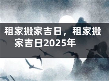 租家搬家吉日，租家搬家吉日2025年