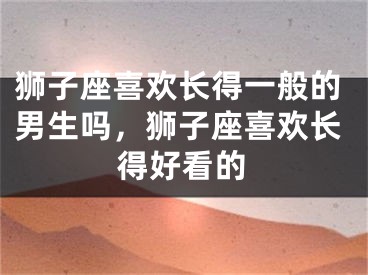 狮子座喜欢长得一般的男生吗，狮子座喜欢长得好看的