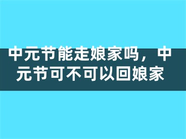 中元节能走娘家吗,中元节可不可以回娘家