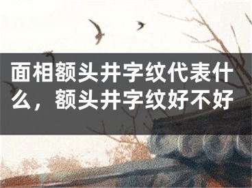 面相额头井字纹代表什么，额头井字纹好不好
