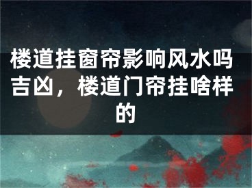 楼道挂窗帘影响风水吗吉凶,楼道门帘挂啥样的