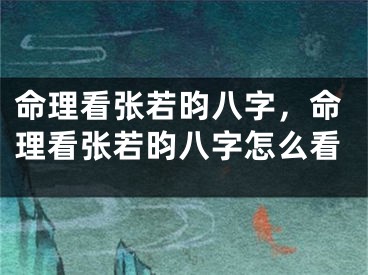 命理看张若昀八字，命理看张若昀八字怎么看