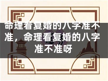 命理看复婚的八字准不准，命理看复婚的八字准不准呀