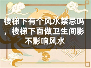 楼梯下有个风水禁忌吗，楼梯下面做卫生间影不影响风水