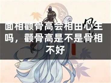 面相颧骨高会相由心生吗，颧骨高是不是骨相不好