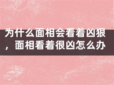 为什么面相会看着凶狠，面相看着很凶怎么办
