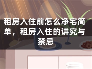 租房入住前怎么净宅简单，租房入住的讲究与禁忌