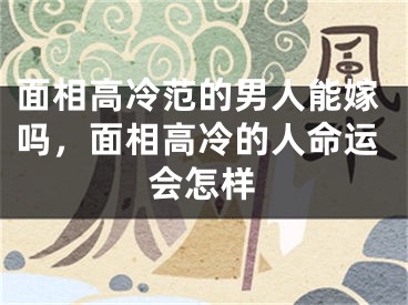 面相高冷范的男人能嫁吗，面相高冷的人命运会怎样