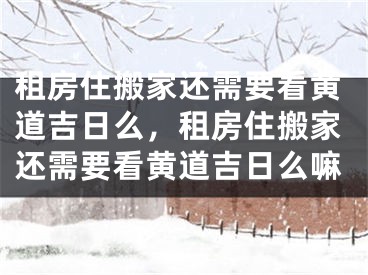 租房住搬家还需要看黄道吉日么，租房住搬家还需要看黄道吉日么嘛