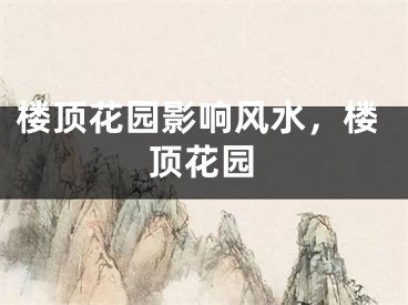 楼顶花园影响风水，楼顶花园