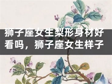 狮子座女生梨形身材好看吗，狮子座女生样子
