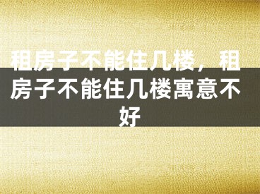 租房子不能住几楼，租房子不能住几楼寓意不好