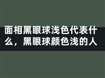 面相黑眼球浅色代表什么，黑眼球颜色浅的人