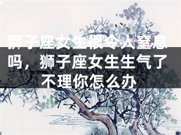 狮子座女生很令人窒息吗，狮子座女生生气了不理你怎么办