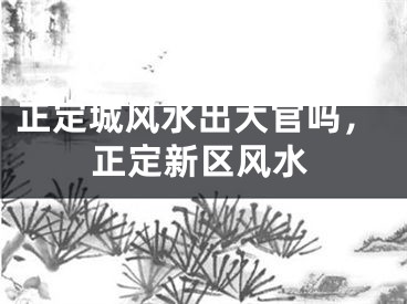 正定城风水出大官吗，正定新区风水
