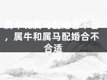 属牛和属马配婚合不合，属牛和属马配婚合不合适