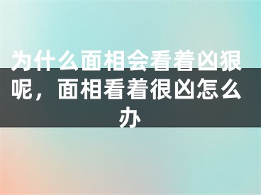 为什么面相会看着凶狠呢，面相看着很凶怎么办