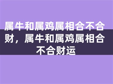 属牛和属鸡属相合不合财，属牛和属鸡属相合不合财运