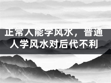 正常人能学风水，普通人学风水对后代不利