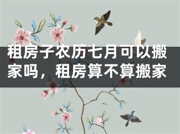 租房子农历七月可以搬家吗，租房算不算搬家