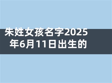 朱姓女孩名字2025年6月11日出生的